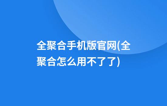 全聚合手机版官网(全聚合怎么用不了了)