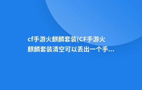 cf手游火麒麟套装(CF手游火麒麟套装清空可以丢出一个手雷的是什么)