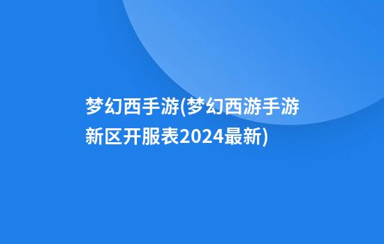 梦幻西手游(梦幻西游手游新区开服表2024最新)