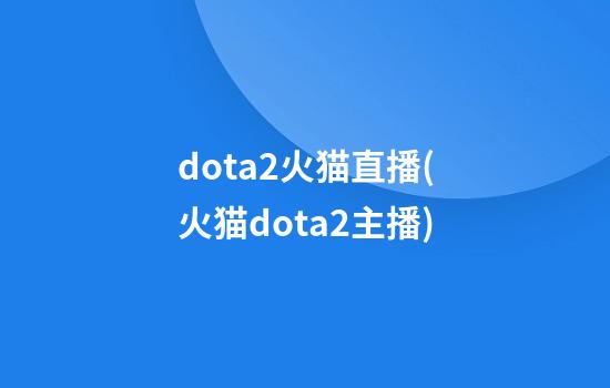 dota2火猫直播(火猫dota2主播)