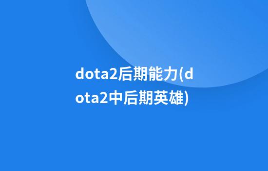 dota2后期能力(dota2中后期英雄)