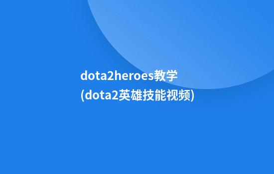 dota2heroes教学(dota2英雄技能视频)