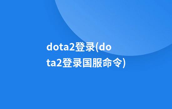 .dota2登录(dota2登录国服命令)