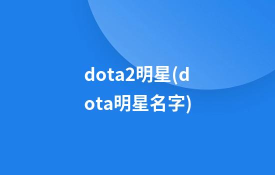 dota2明星(dota明星名字)