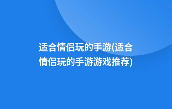 适合情侣玩的手游(适合情侣玩的手游游戏推荐)