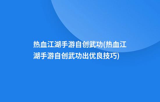 热血江湖手游自创武功(热血江湖手游自创武功出优良技巧)