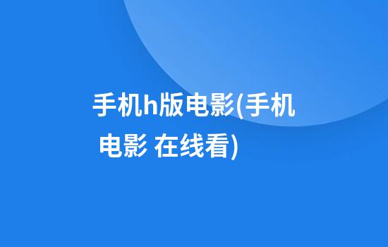 手机h版电影(手机 电影 在线看)