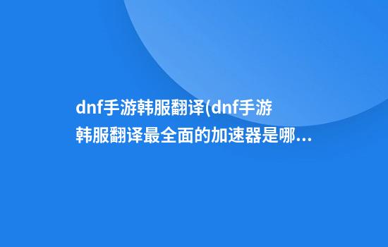 dnf手游韩服翻译(dnf手游韩服翻译最全面的加速器是哪款)