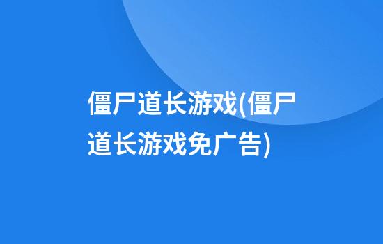 僵尸道长游戏(僵尸道长游戏免广告)