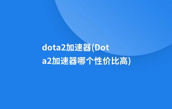 dota2加速器(Dota2加速器哪个性价比高)