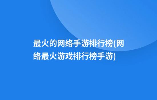 最火的网络手游排行榜(网络最火游戏排行榜手游)