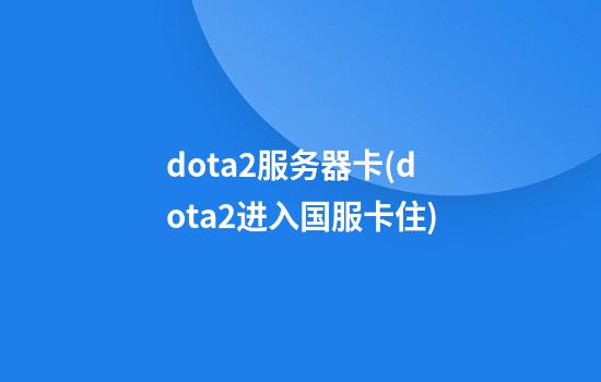 dota2服务器卡(dota2进入国服卡住)