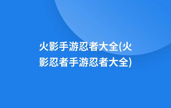 火影手游忍者大全(火影忍者手游忍者大全)