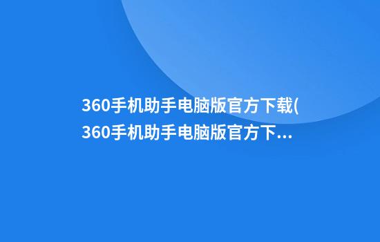 360手机助手电脑版官方下载(360手机助手电脑版官方下载安装)