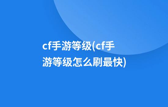 cf手游等级(cf手游等级怎么刷最快)