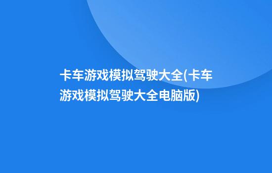 卡车游戏模拟驾驶大全(卡车游戏模拟驾驶大全电脑版)