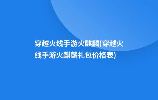 穿越火线手游火麒麟(穿越火线手游火麒麟礼包价格表)