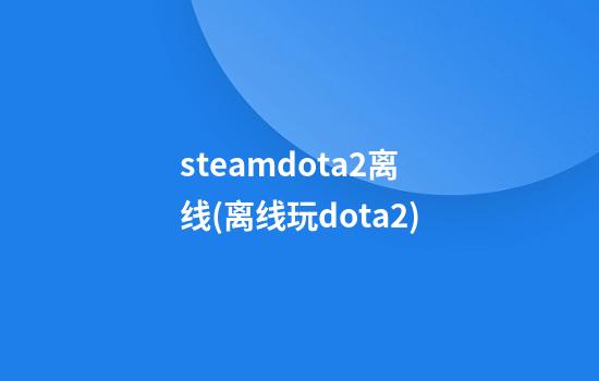 steamdota2离线(离线玩dota2)