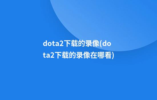 dota2下载的录像(dota2下载的录像在哪看)