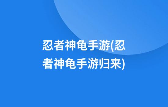 忍者神龟手游(忍者神龟手游归来)