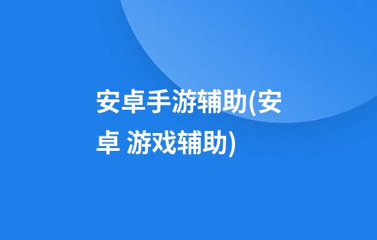 安卓手游辅助(安卓 游戏辅助)