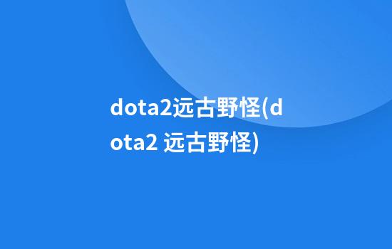 dota2远古野怪(dota2 远古野怪)