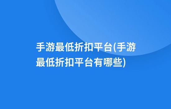 手游最低折扣平台(手游最低折扣平台有哪些)