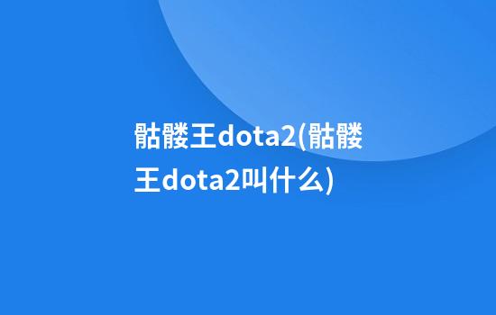 骷髅王dota2(骷髅王dota2叫什么)