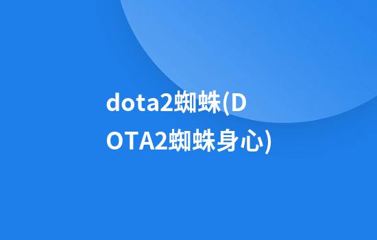 dota2蜘蛛(DOTA2蜘蛛身心)