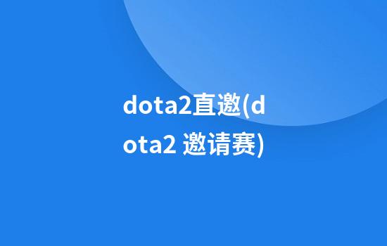 dota2直邀(dota2 邀请赛)