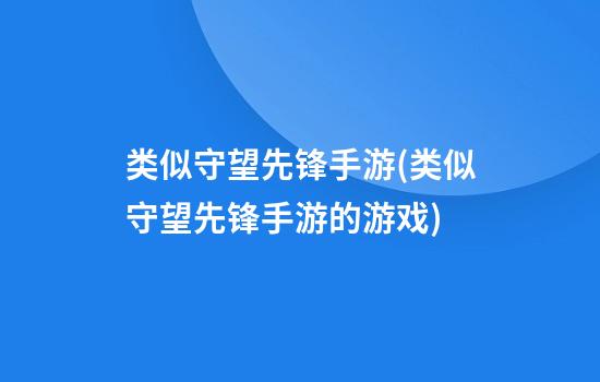 类似守望先锋手游(类似守望先锋手游的游戏)