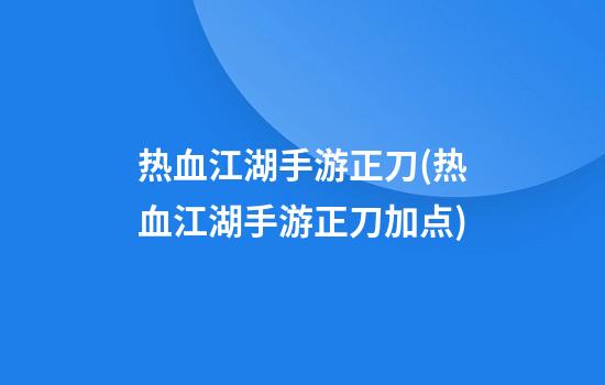 热血江湖手游正刀(热血江湖手游正刀加点)