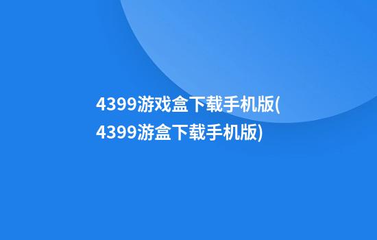 4399游戏盒下载手机版(4399游盒下载手机版)