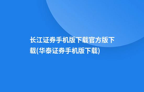 长江证券手机版下载官方版下载(华泰证券手机版下载)