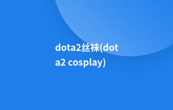 dota2丝袜(dota2 cosplay)