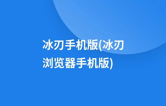 冰刃手机版(冰刃浏览器手机版)