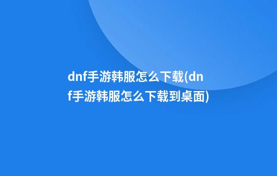 dnf手游韩服怎么下载(dnf手游韩服怎么下载到桌面)