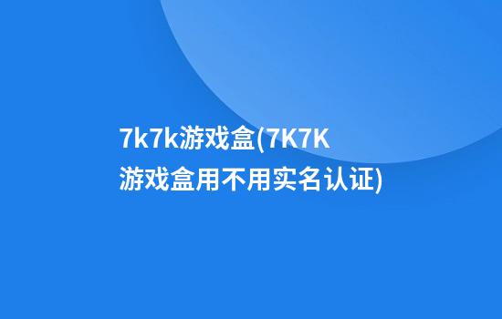 7k7k游戏盒(7K7K游戏盒用不用实名认证)