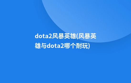 dota2风暴英雄(风暴英雄与dota2哪个耐玩)