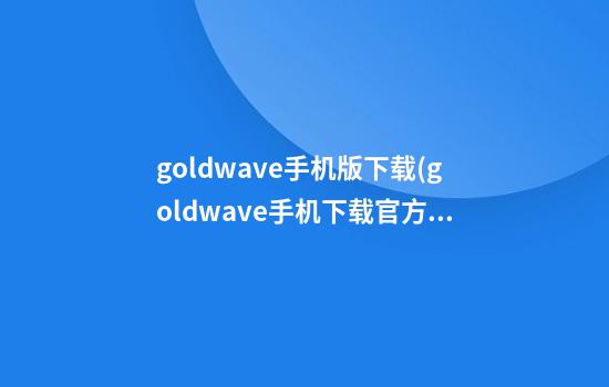 goldwave手机版下载(goldwave手机下载官方网址)