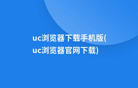 uc浏览器下载手机版(uc浏览器官网下载)