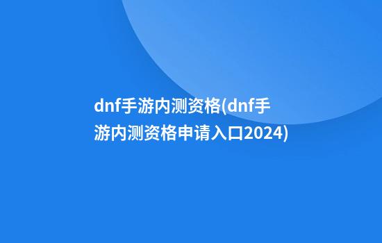 dnf手游内测资格(dnf手游内测资格申请入口2024)