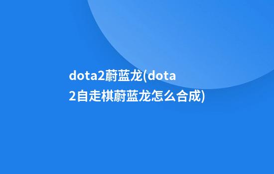 dota2蔚蓝龙(dota2自走棋蔚蓝龙怎么合成)