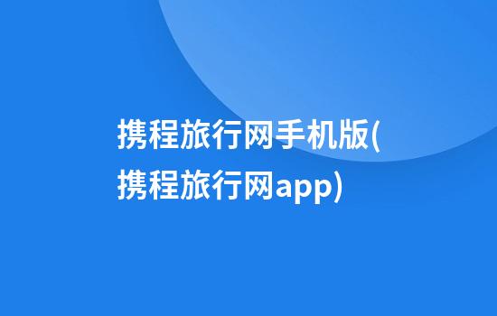 携程旅行网手机版(携程旅行网app)