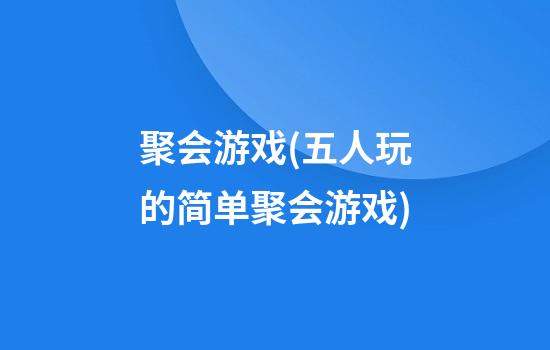 聚会游戏(五人玩的简单聚会游戏)