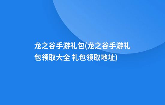 龙之谷手游礼包(龙之谷手游礼包领取大全 礼包领取地址)