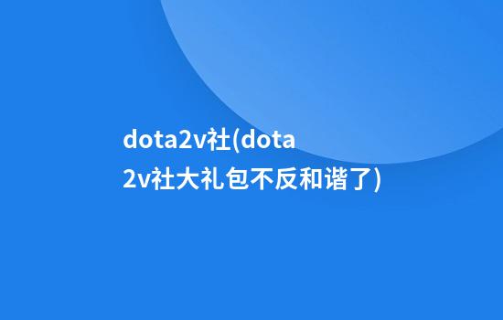 dota2v社(dota2v社大礼包不反和谐了)