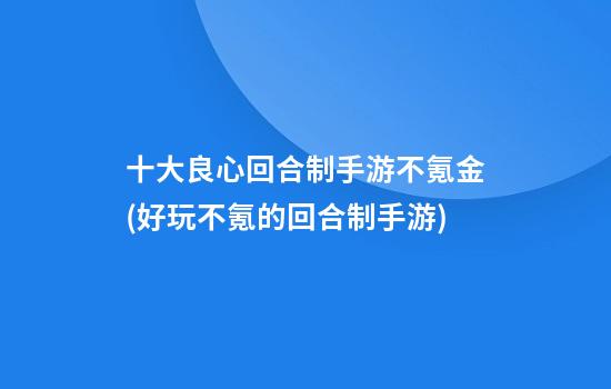 十大良心回合制手游不氪金(好玩不氪的回合制手游)