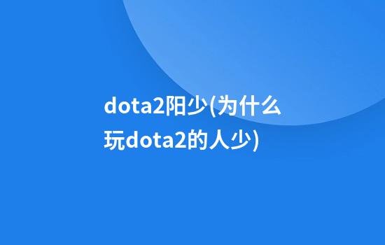 dota2阳少(为什么玩dota2的人少)