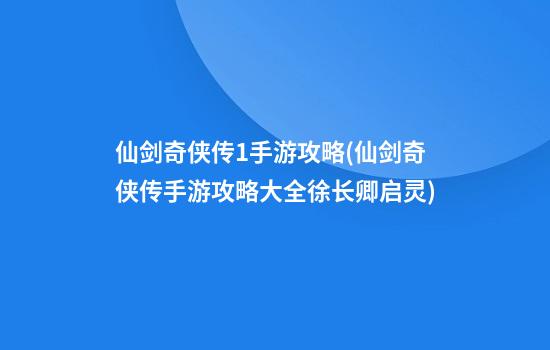 仙剑奇侠传1手游攻略(仙剑奇侠传手游攻略大全徐长卿启灵)